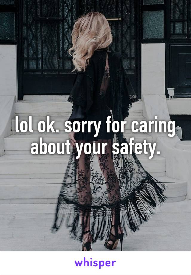 lol ok. sorry for caring about your safety.