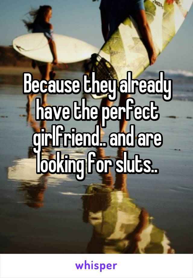 Because they already have the perfect girlfriend.. and are looking for sluts..
