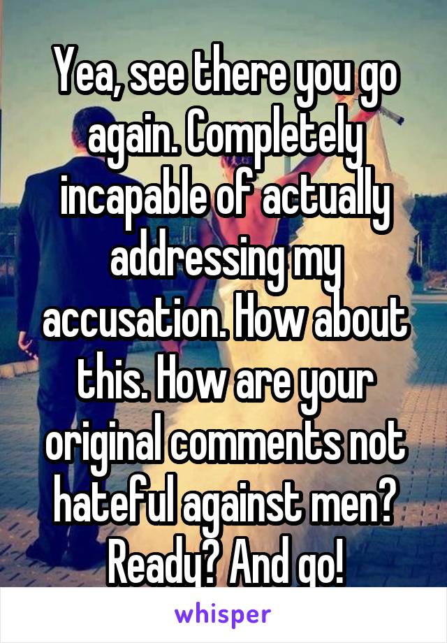 Yea, see there you go again. Completely incapable of actually addressing my accusation. How about this. How are your original comments not hateful against men? Ready? And go!