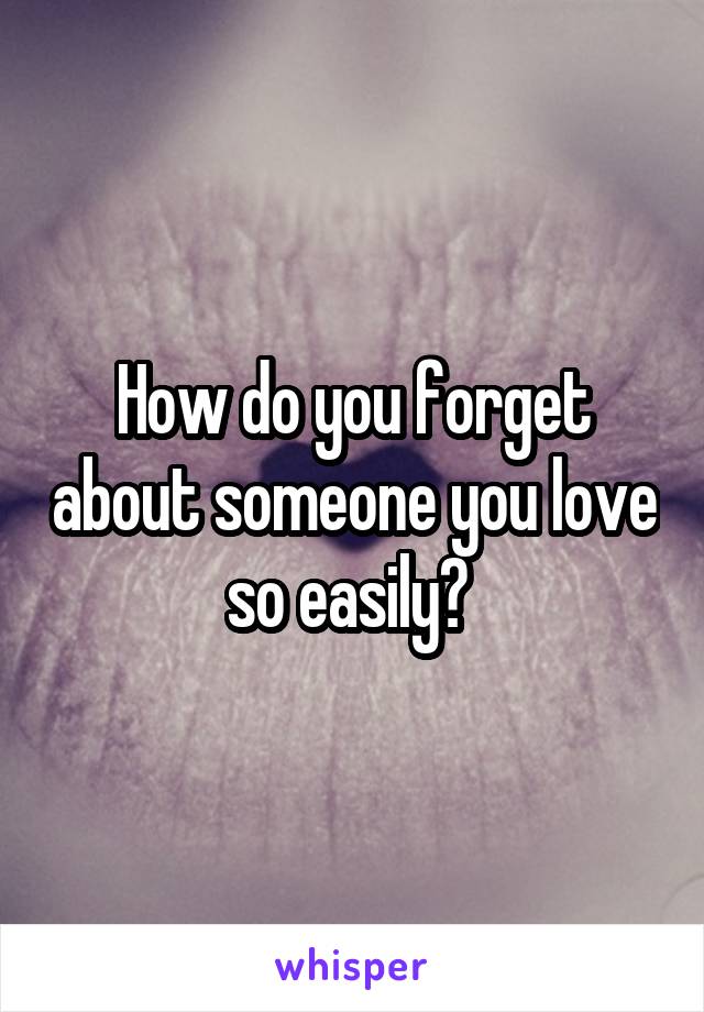 How do you forget about someone you love so easily? 