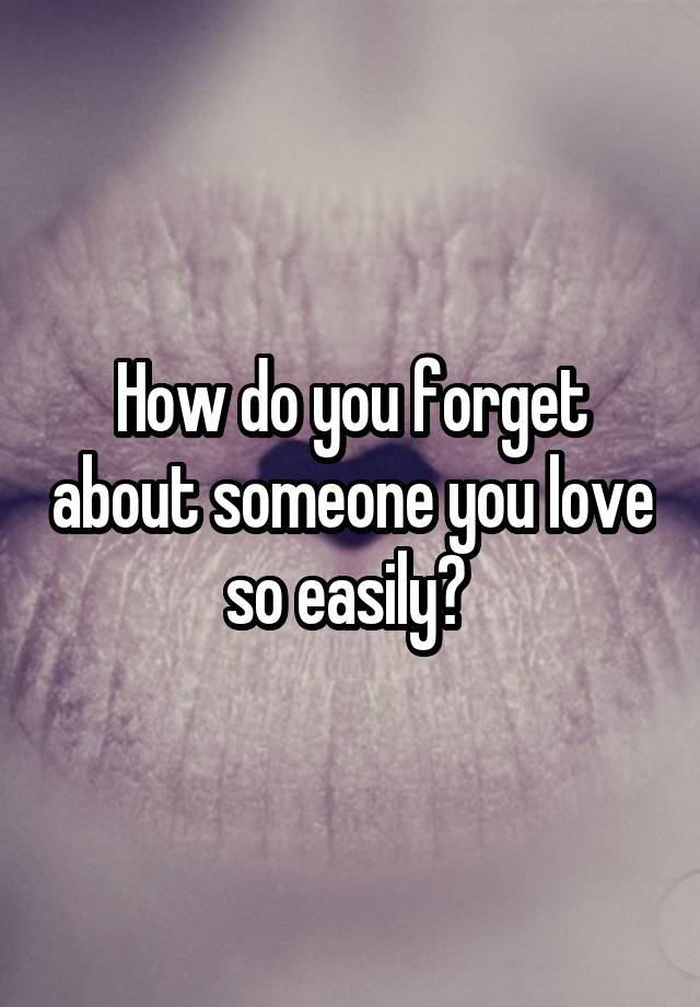 how-do-you-forget-about-someone-you-love-so-easily