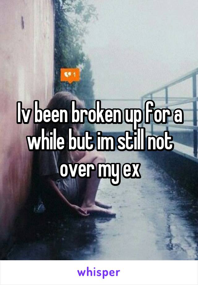 Iv been broken up for a while but im still not over my ex