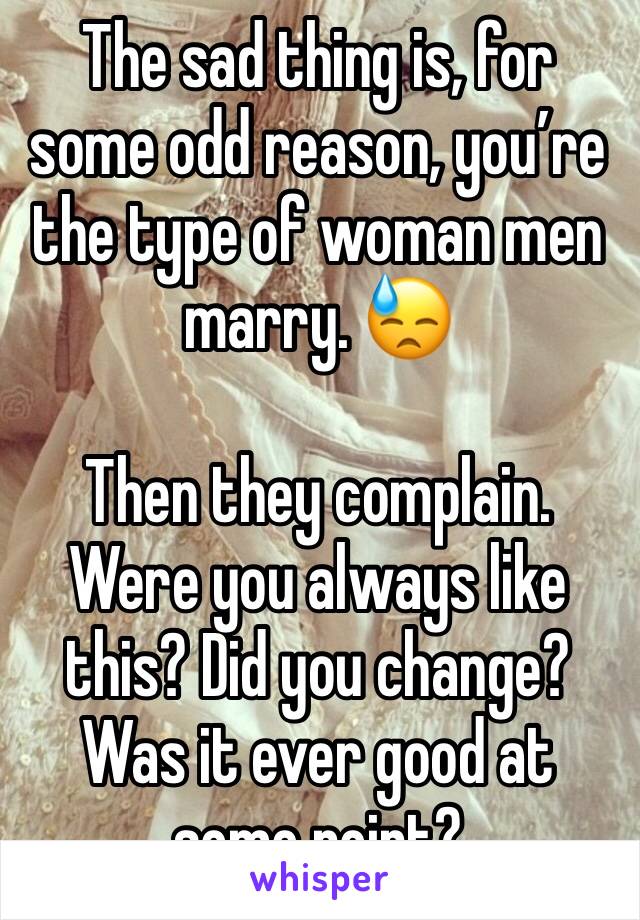 The sad thing is, for some odd reason, you’re the type of woman men marry. 😓

Then they complain. Were you always like this? Did you change? Was it ever good at some point? 