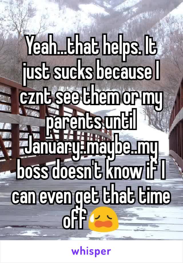 Yeah...that helps. It just sucks because I cznt see them or my parents until January..maybe..my boss doesn't know if I can even get that time off😥