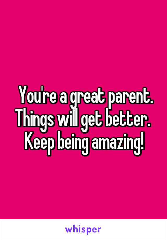  You're a great parent. Things will get better.  Keep being amazing!