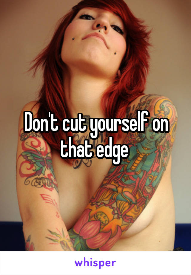 Don't cut yourself on that edge 