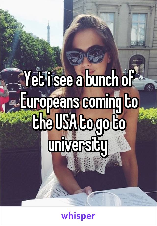 Yet i see a bunch of Europeans coming to the USA to go to university 
