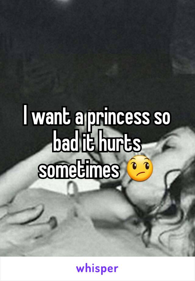 I want a princess so bad it hurts sometimes 😞