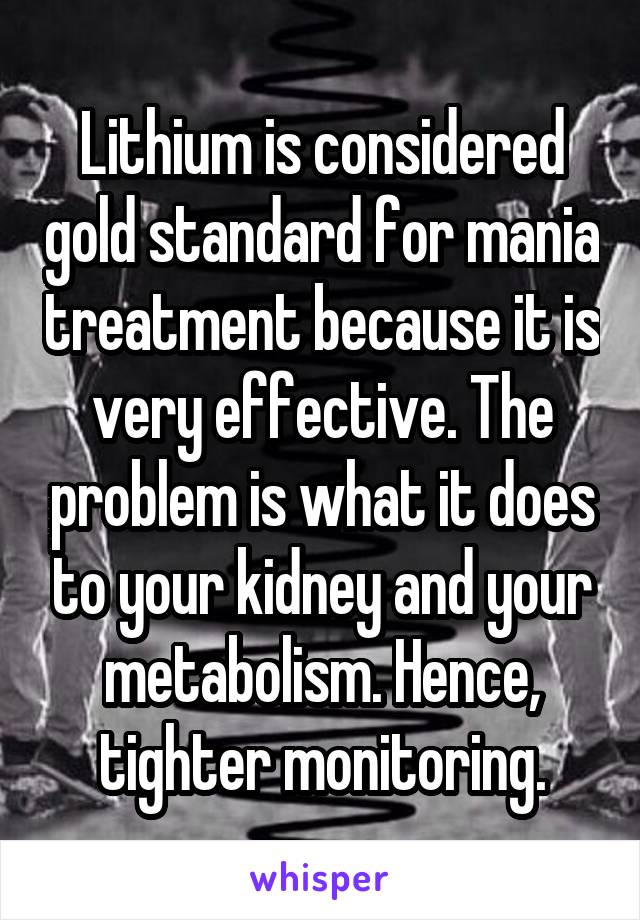 Lithium is considered gold standard for mania treatment because it is very effective. The problem is what it does to your kidney and your metabolism. Hence, tighter monitoring.