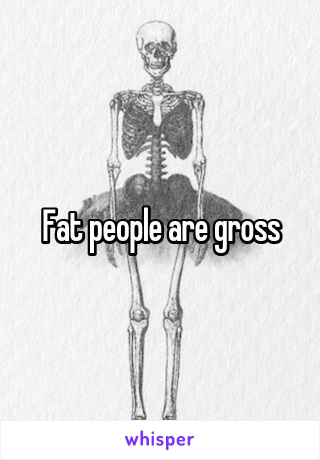 Fat people are gross