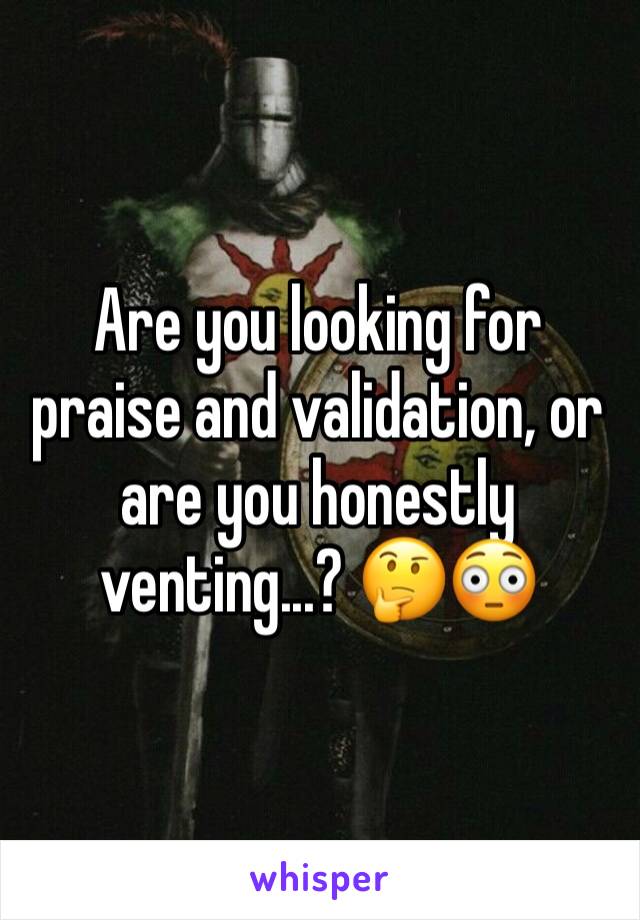 Are you looking for praise and validation, or are you honestly venting...? 🤔😳