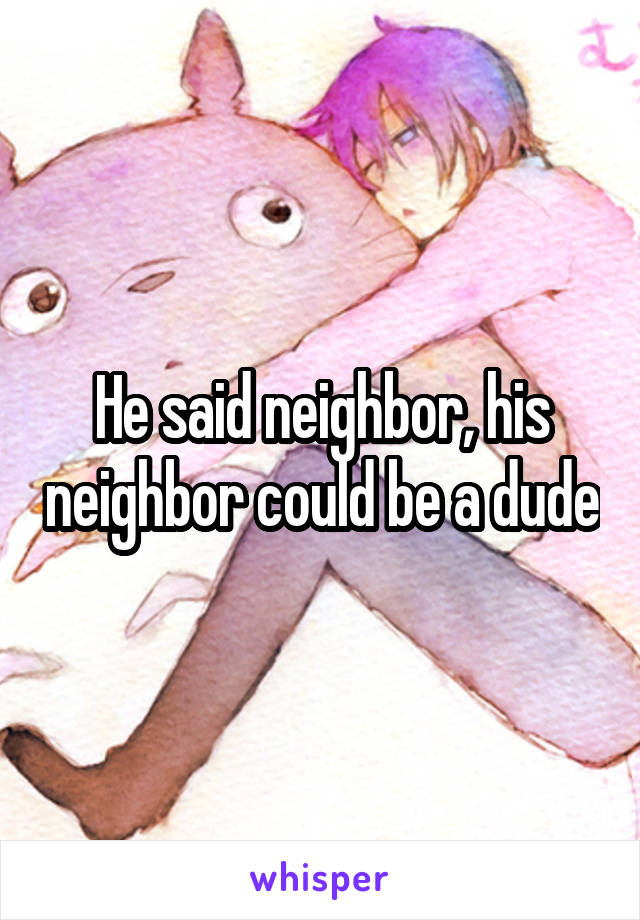 He said neighbor, his neighbor could be a dude