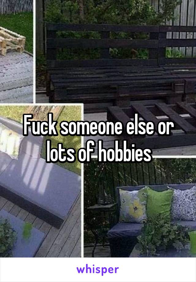 Fuck someone else or lots of hobbies