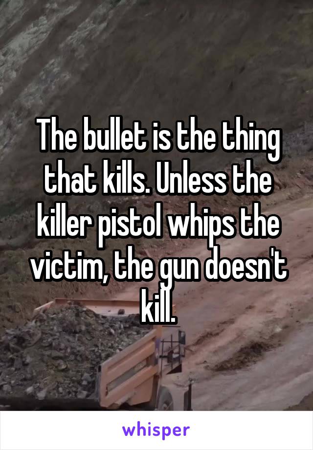 The bullet is the thing that kills. Unless the killer pistol whips the victim, the gun doesn't kill.