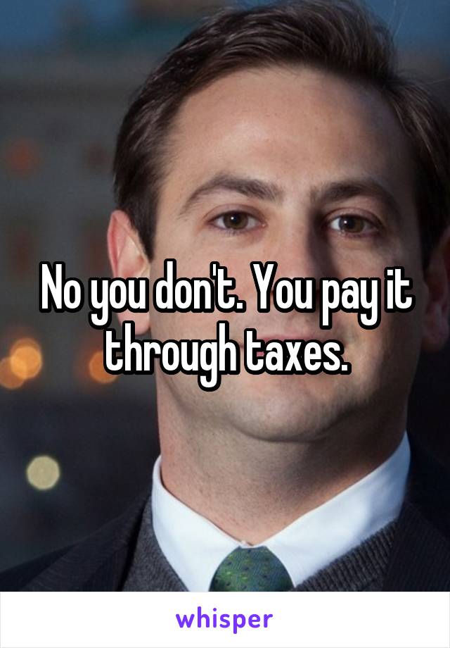 No you don't. You pay it through taxes.