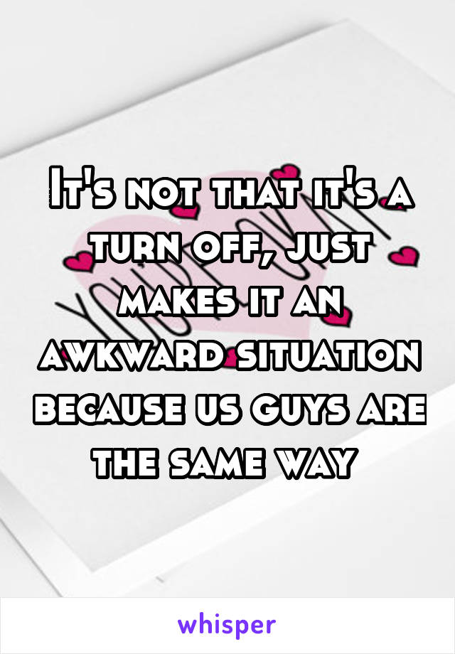 It's not that it's a turn off, just makes it an awkward situation because us guys are the same way 