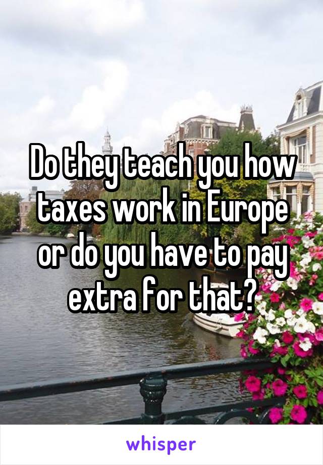 Do they teach you how taxes work in Europe or do you have to pay extra for that?