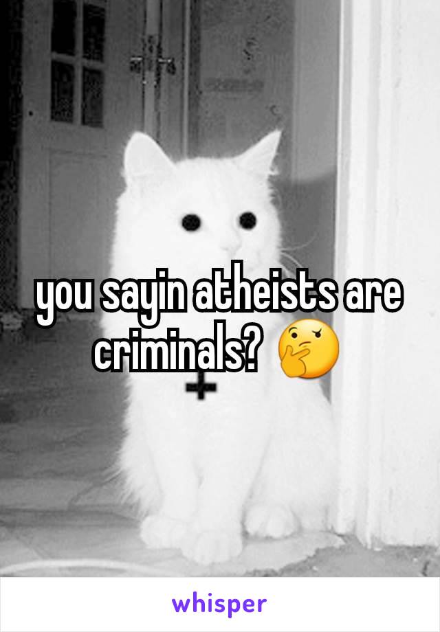 you sayin atheists are criminals? 🤔