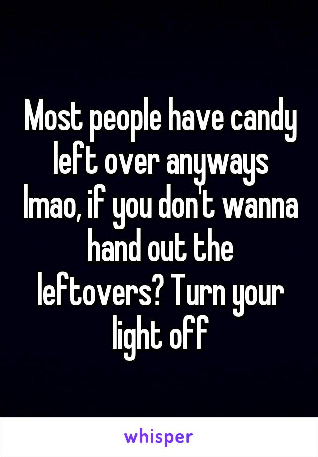 Most people have candy left over anyways lmao, if you don't wanna hand out the leftovers? Turn your light off