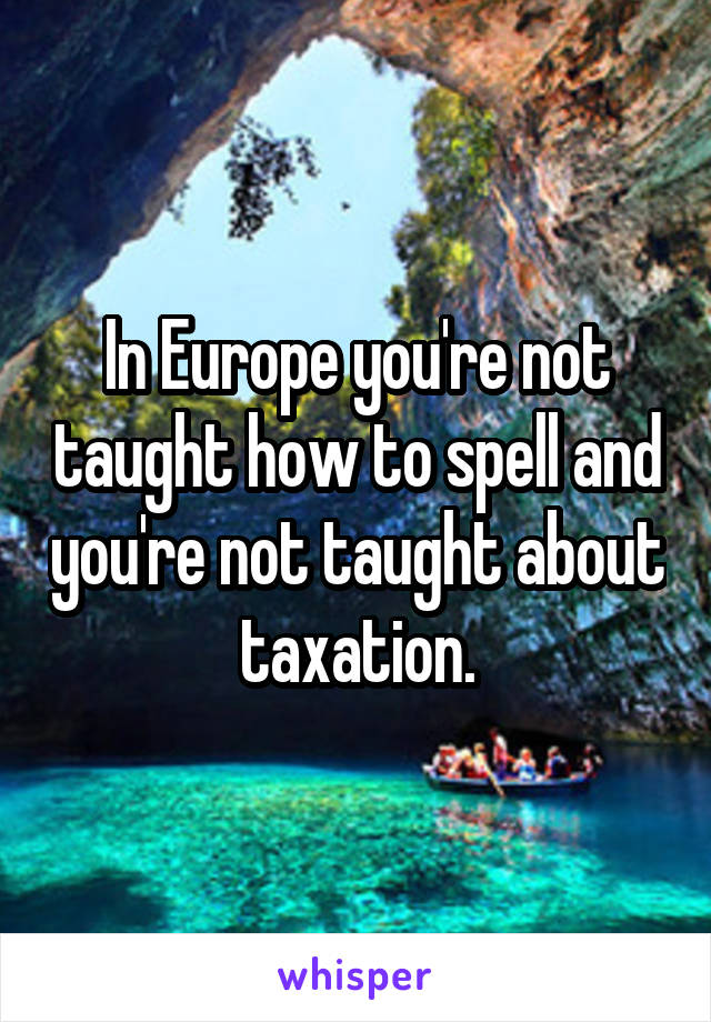 In Europe you're not taught how to spell and you're not taught about taxation.