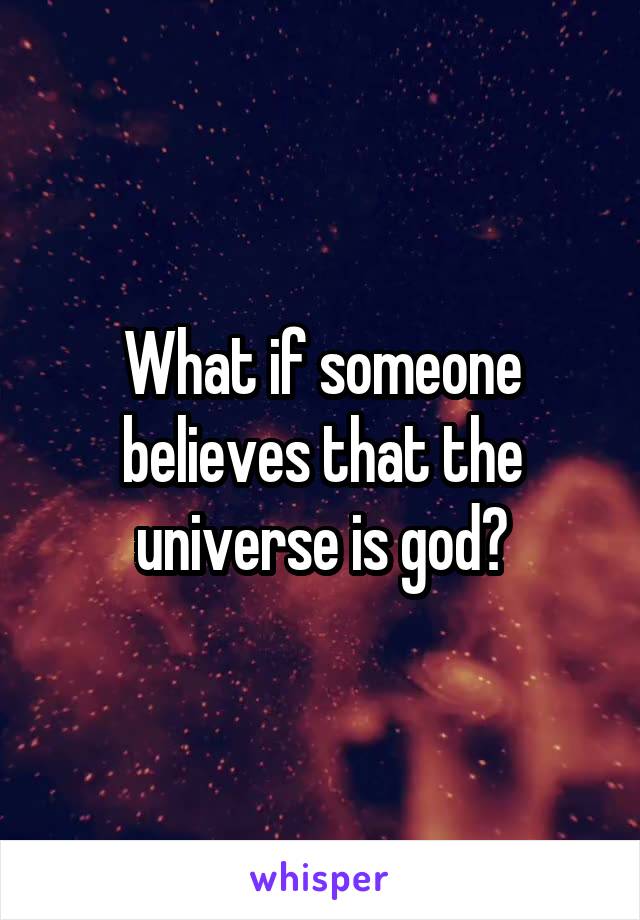 What if someone believes that the universe is god?