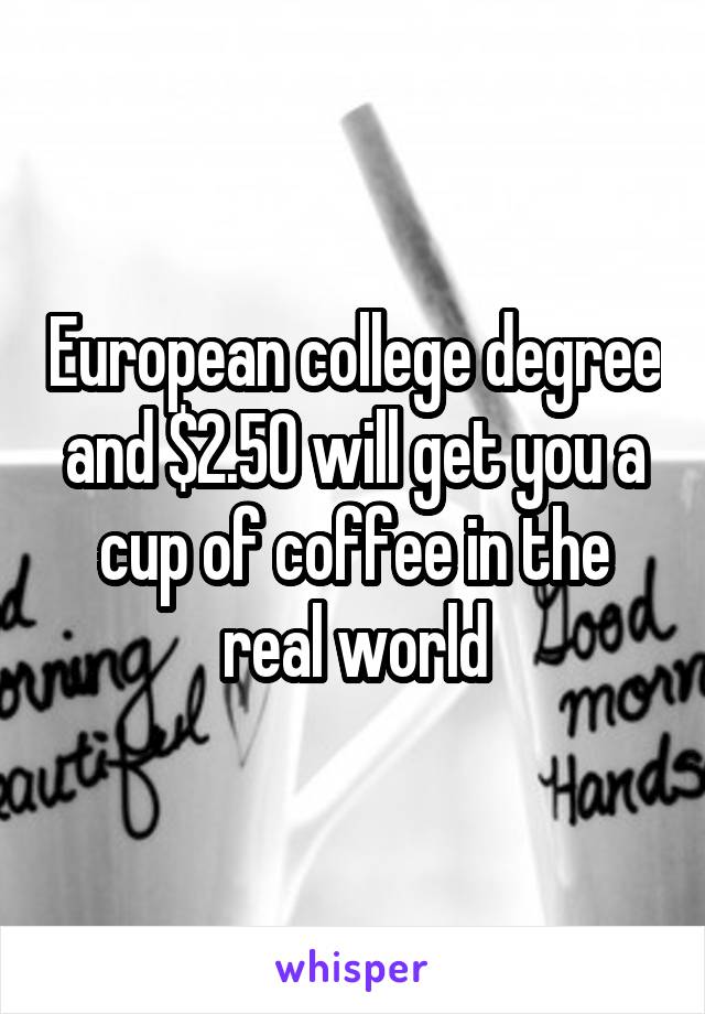 European college degree and $2.50 will get you a cup of coffee in the real world