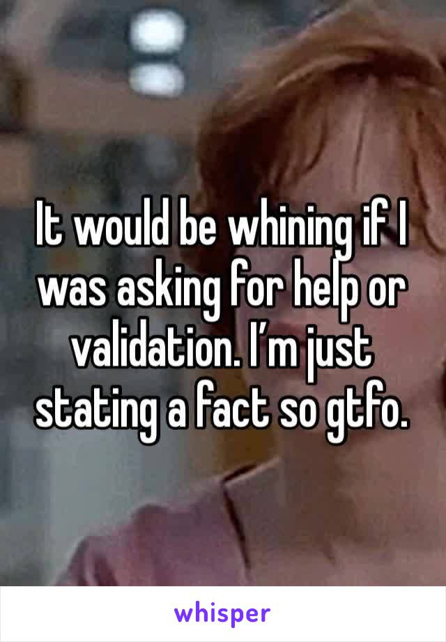 It would be whining if I was asking for help or validation. I’m just stating a fact so gtfo.