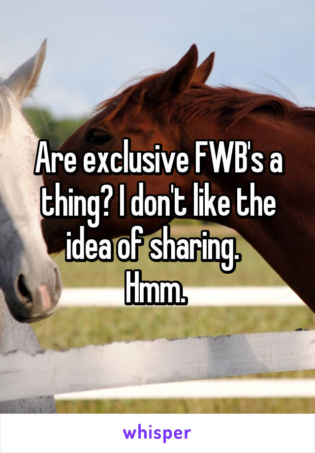 Are exclusive FWB's a thing? I don't like the idea of sharing.  
Hmm. 