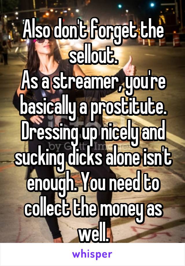 Also don't forget the sellout.
As a streamer, you're basically a prostitute. Dressing up nicely and sucking dicks alone isn't enough. You need to collect the money as well.