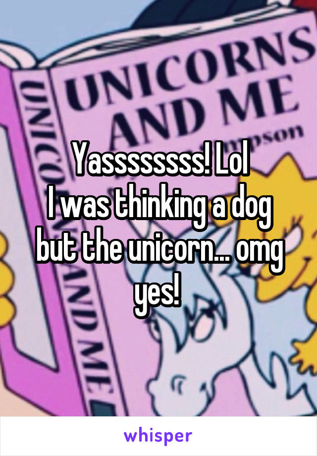 Yassssssss! Lol
I was thinking a dog but the unicorn... omg yes! 