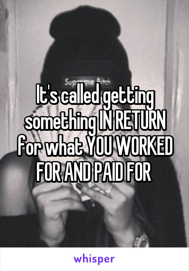 It's called getting something IN RETURN for what YOU WORKED FOR AND PAID FOR 