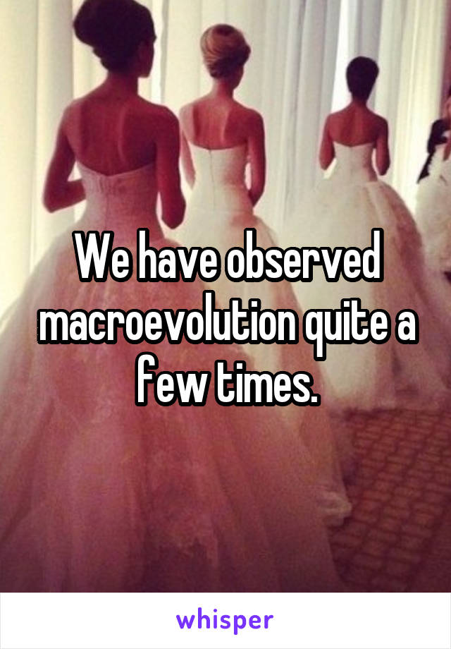 We have observed macroevolution quite a few times.