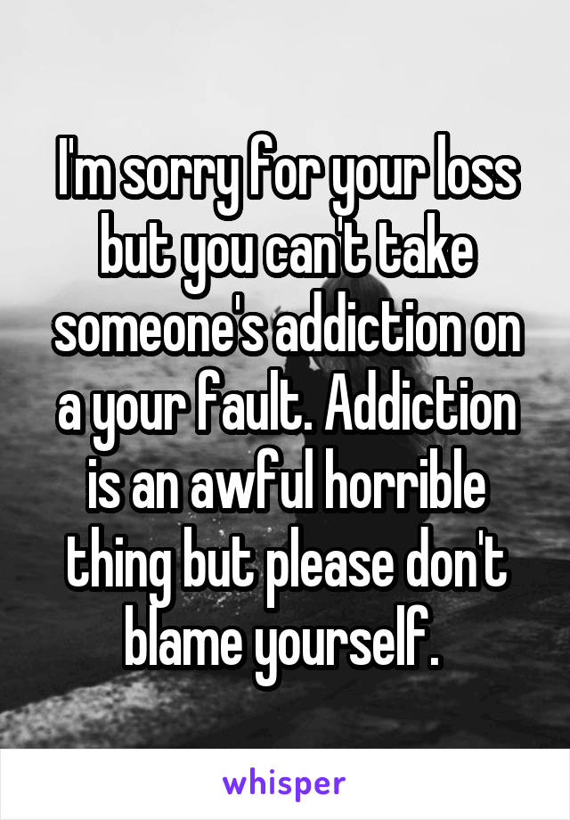 I'm sorry for your loss but you can't take someone's addiction on a your fault. Addiction is an awful horrible thing but please don't blame yourself. 