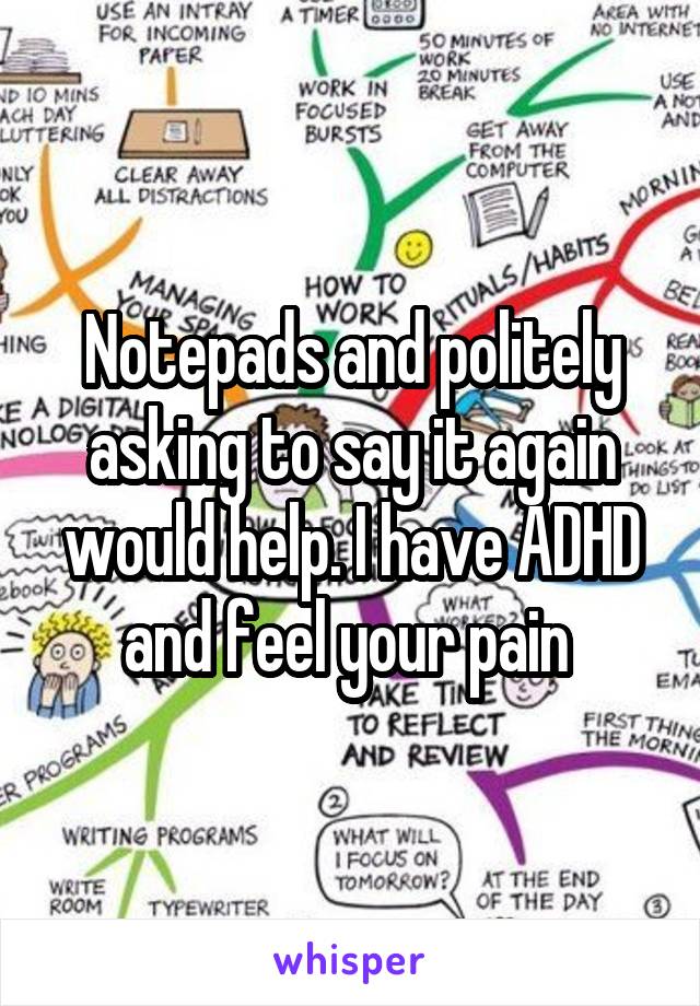 Notepads and politely asking to say it again would help. I have ADHD and feel your pain 