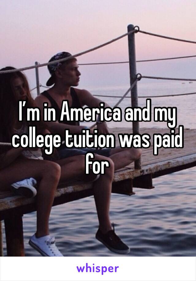 I’m in America and my college tuition was paid for 
