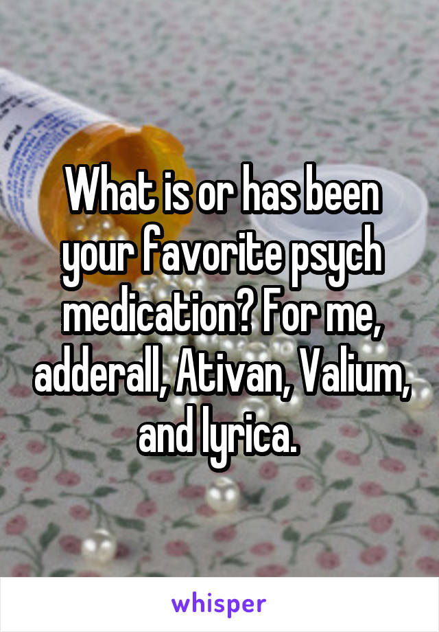 What is or has been your favorite psych medication? For me, adderall, Ativan, Valium, and lyrica. 