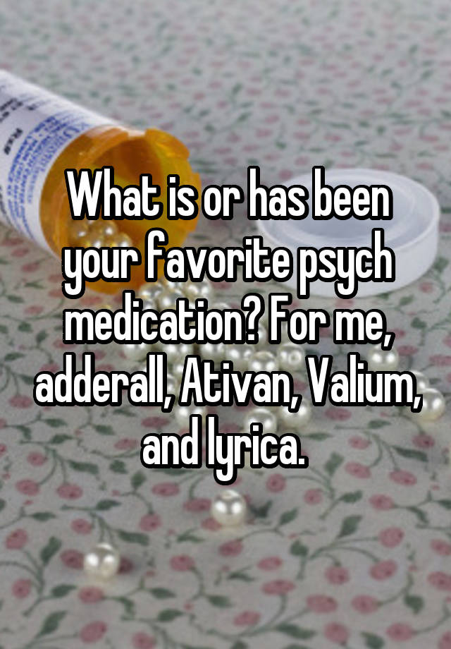 What is or has been your favorite psych medication? For me, adderall, Ativan, Valium, and lyrica. 