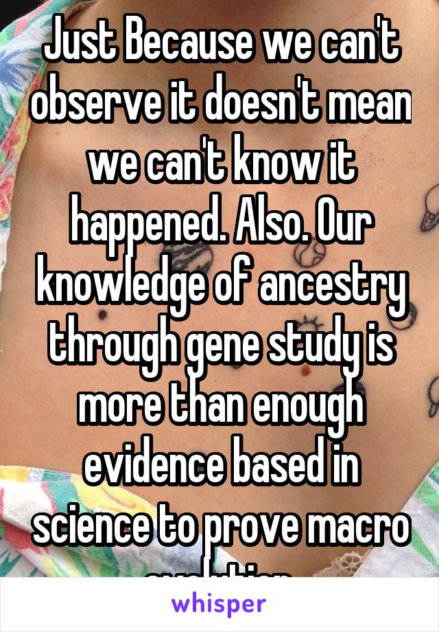 Just Because we can't observe it doesn't mean we can't know it happened. Also. Our knowledge of ancestry through gene study is more than enough evidence based in science to prove macro evolution.