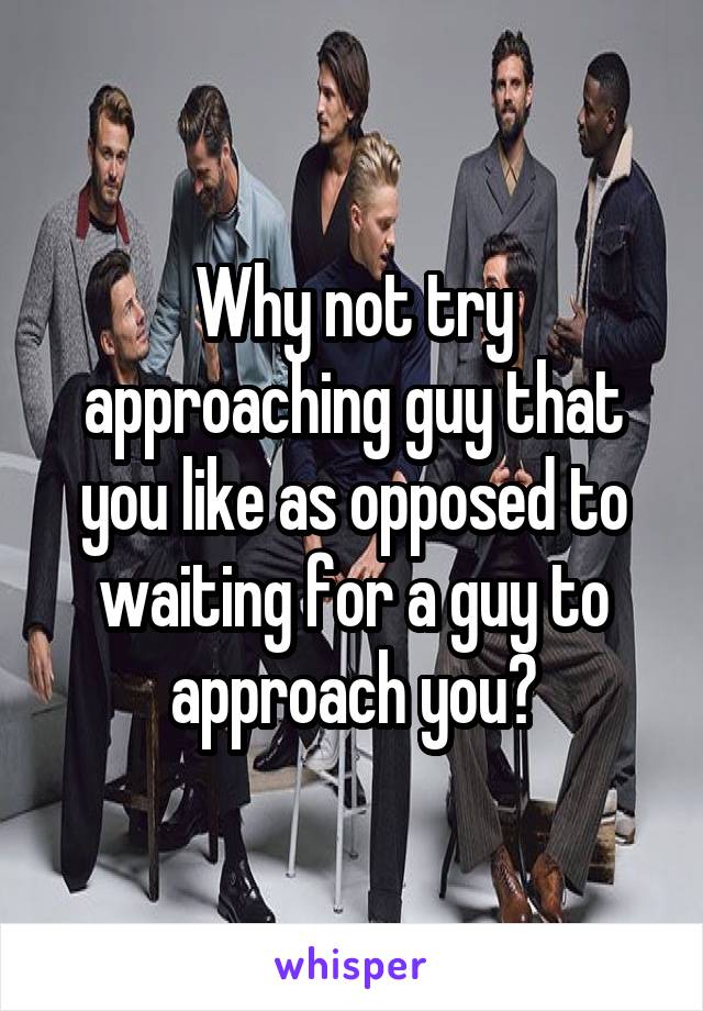 Why not try approaching guy that you like as opposed to waiting for a guy to approach you?