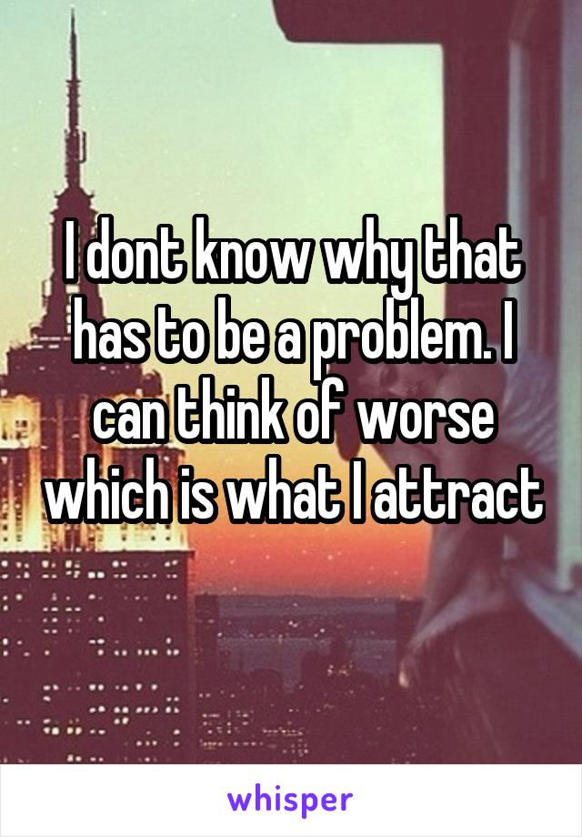 I dont know why that has to be a problem. I can think of worse which is what I attract 