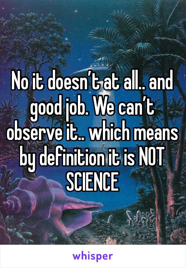 No it doesn’t at all.. and good job. We can’t observe it.. which means by definition it is NOT SCIENCE