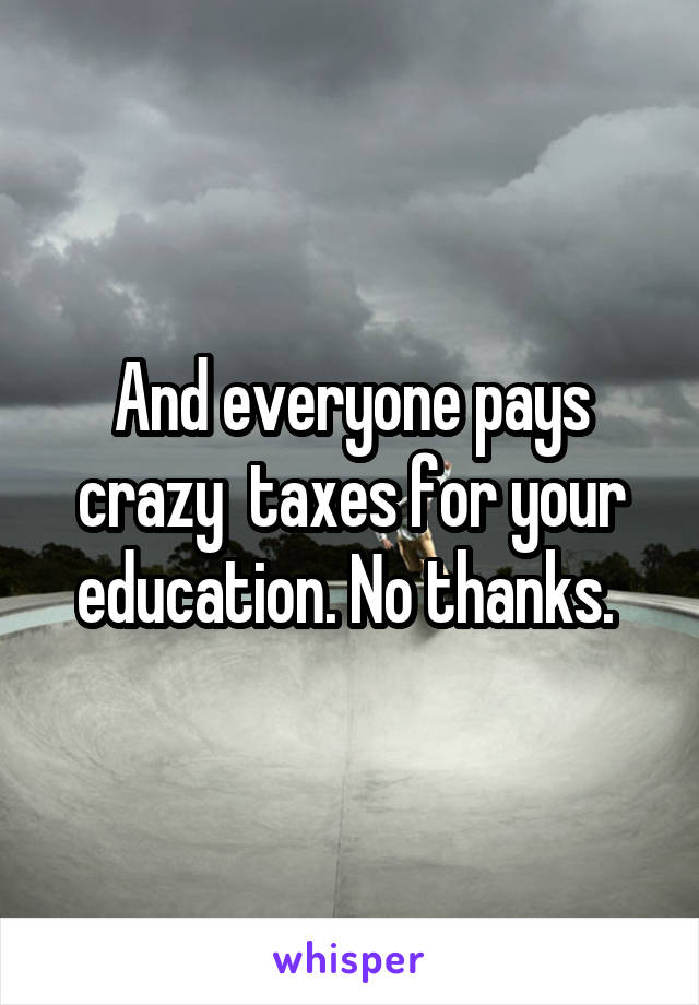And everyone pays crazy  taxes for your education. No thanks. 