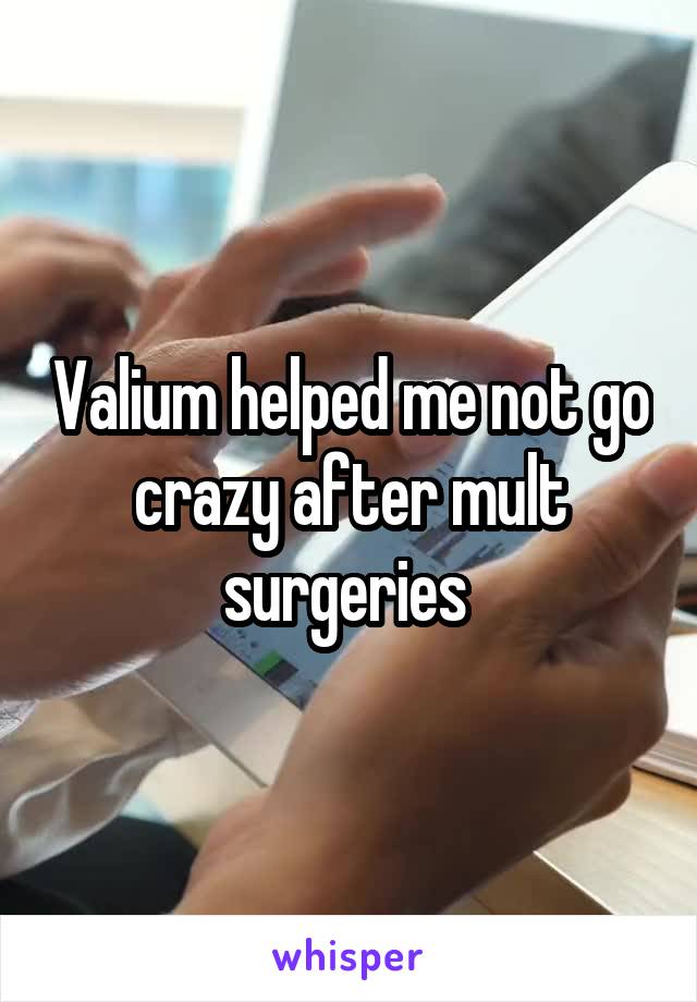 Valium helped me not go crazy after mult surgeries 