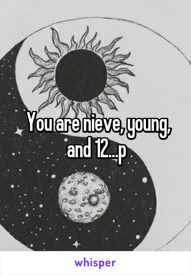  You are nieve, young, and 12...p