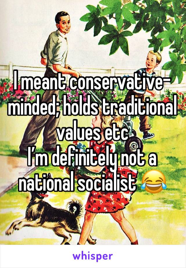 I meant conservative-minded; holds traditional values etc
I’m definitely not a national socialist 😂