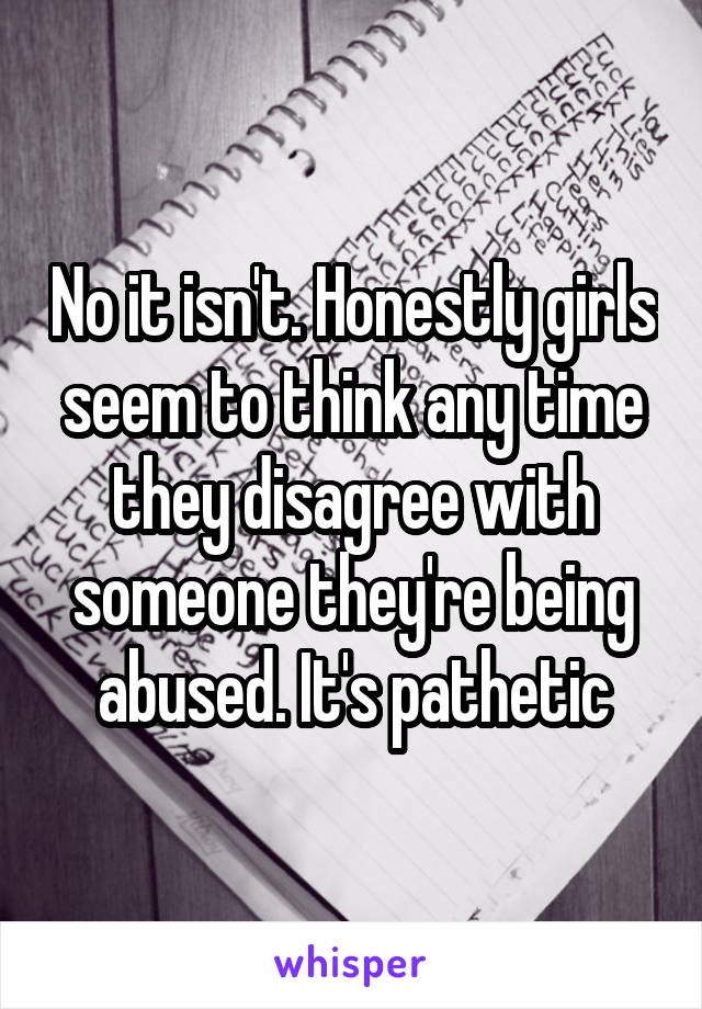 No it isn't. Honestly girls seem to think any time they disagree with someone they're being abused. It's pathetic