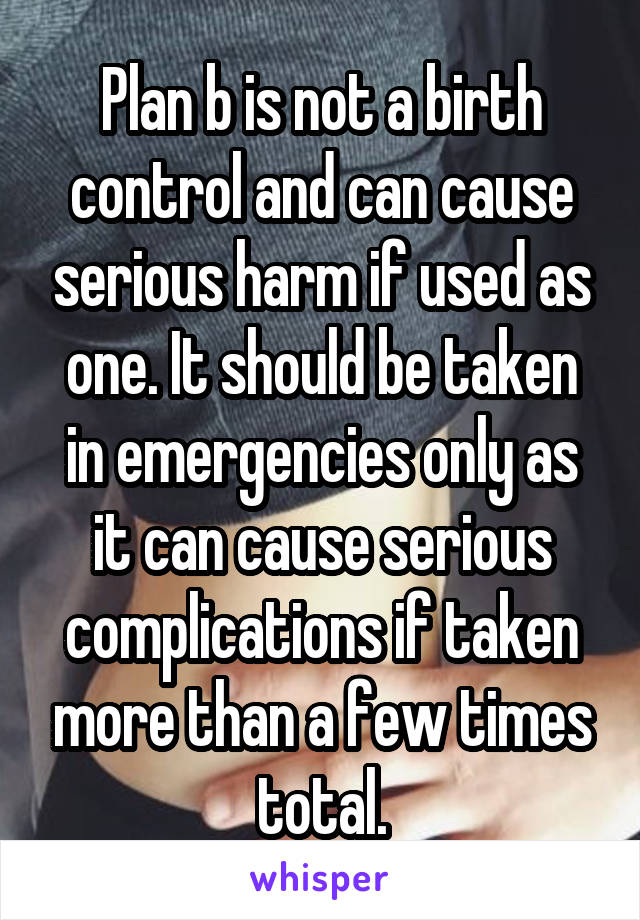 Plan b is not a birth control and can cause serious harm if used as one. It should be taken in emergencies only as it can cause serious complications if taken more than a few times total.