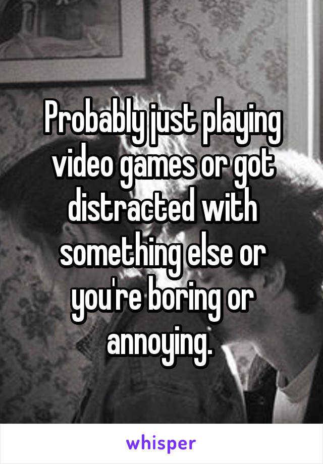 Probably just playing video games or got distracted with something else or you're boring or annoying. 