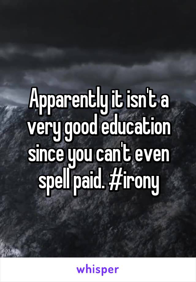 Apparently it isn't a very good education since you can't even spell paid. #irony