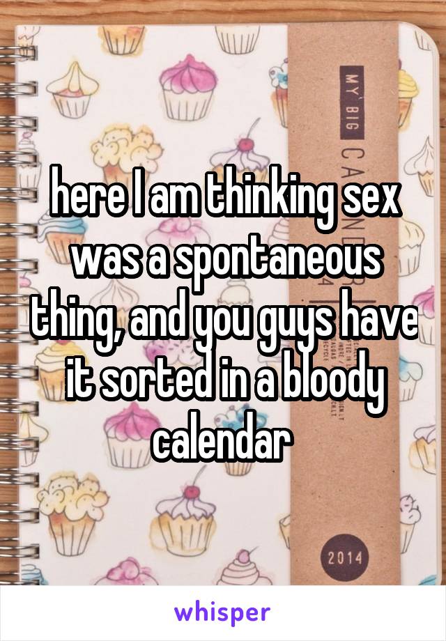 here I am thinking sex was a spontaneous thing, and you guys have it sorted in a bloody calendar 